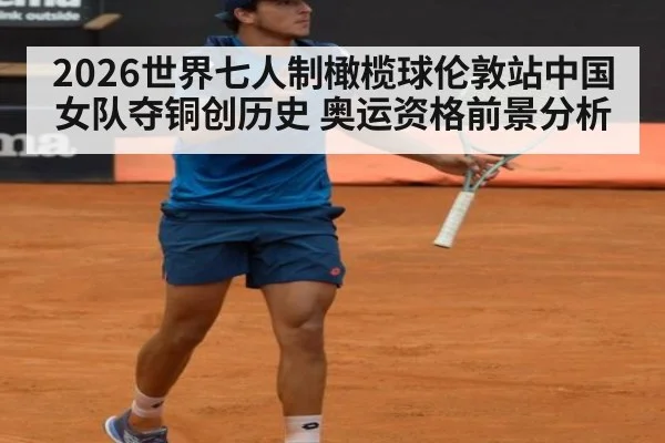 2026世界七人制橄榄球伦敦站中国女队夺铜创历史 奥运资格前景分析
