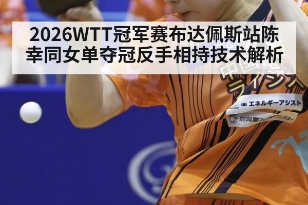 2026WTT冠军赛布达佩斯站陈幸同女单夺冠反手相持技术解析