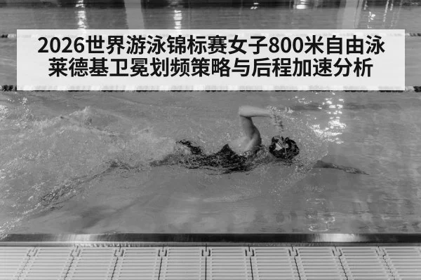 2026世界游泳锦标赛女子800米自由泳莱德基卫冕划频策略与后程加速分析