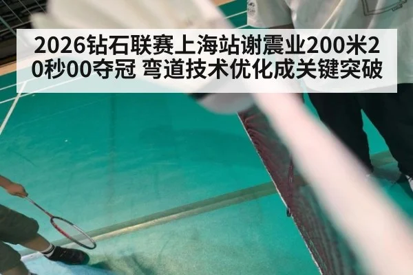 2026钻石联赛上海站谢震业200米20秒00夺冠 弯道技术优化成关键突破