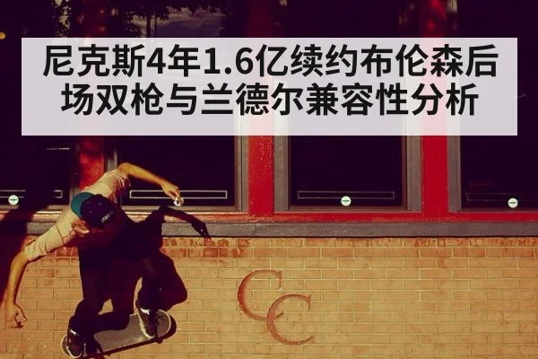尼克斯4年1.6亿续约布伦森后场双枪与兰德尔兼容性分析