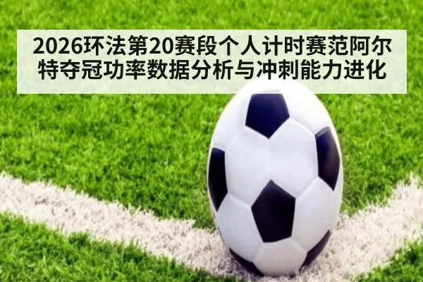 2026环法第20赛段个人计时赛范阿尔特夺冠功率数据分析与冲刺能力进化 - jiuyou
