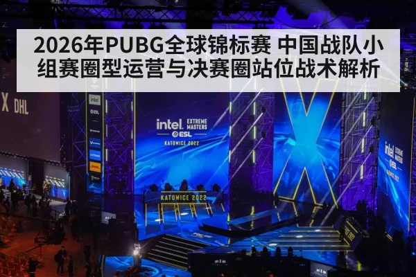 2026年PUBG全球锦标赛 中国战队小组赛圈型运营与决赛圈站位战术解析（jiuyou）