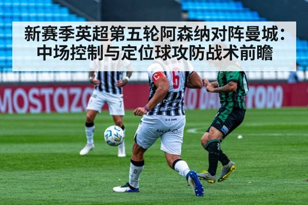 新赛季英超第五轮阿森纳对阵曼城：中场控制与定位球攻防战术前瞻（jiuyou）