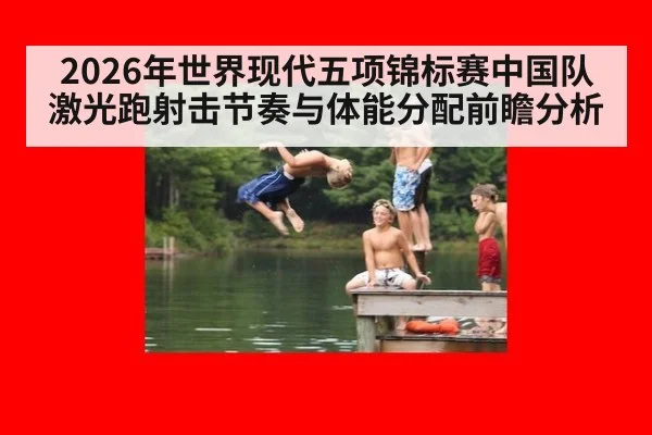 2026年世界现代五项锦标赛中国队激光跑射击节奏与体能分配前瞻分析（jiuyou）